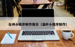 宜阳台州小程序制作报价（温岭小程序制作）
