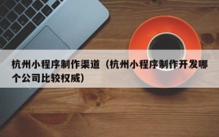 宜阳杭州小程序制作渠道（杭州小程序制作开发哪个公司比较权威）