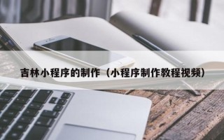 宜阳吉林小程序的制作（小程序制作教程视频）
