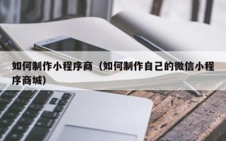 宜阳如何制作小程序商（如何制作自己的微信小程序商城）